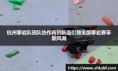 杭州攀岩队团队协作再创新高引领全国攀岩赛事新风潮