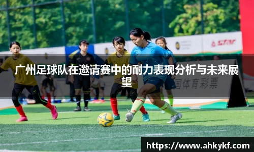 广州足球队在邀请赛中的耐力表现分析与未来展望