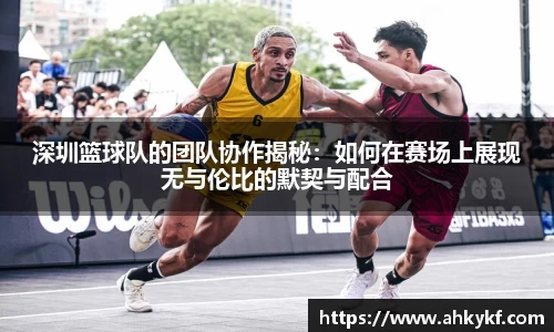 深圳篮球队的团队协作揭秘：如何在赛场上展现无与伦比的默契与配合